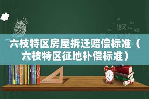六枝特區房屋拆遷賠償標準（六枝特區征地補償標準）