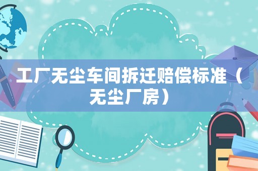 工廠無(wú)塵車(chē)間拆遷賠償標(biāo)準(zhǔn)（無(wú)塵廠房）