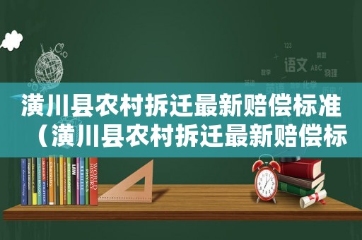 潢川縣農村拆遷最新賠償標準（潢川縣農村拆遷最新賠償標準表）