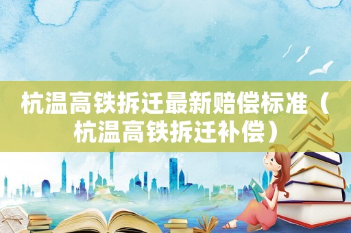 杭溫高鐵拆遷最新賠償標準（杭溫高鐵拆遷補償）