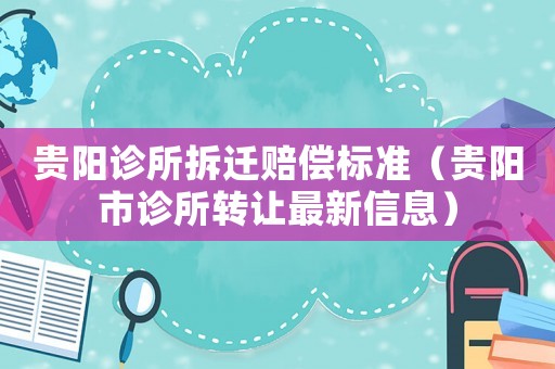 貴陽(yáng)診所拆遷賠償標(biāo)準(zhǔn)（貴陽(yáng)市診所轉(zhuǎn)讓最新信息）