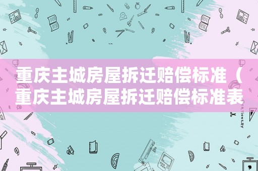 重慶主城房屋拆遷賠償標(biāo)準(zhǔn)（重慶主城房屋拆遷賠償標(biāo)準(zhǔn)表）
