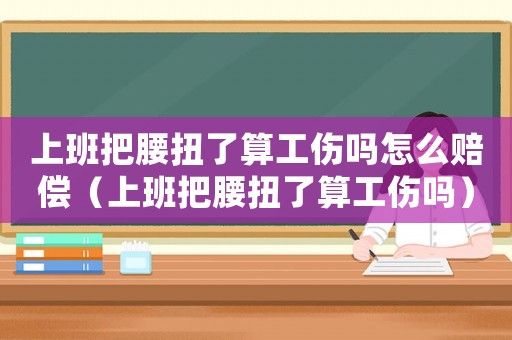 上班把腰扭了算工傷嗎怎么賠償（上班把腰扭了算工傷嗎）