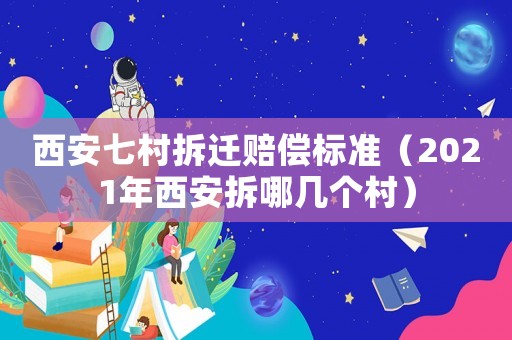 西安七村拆遷賠償標(biāo)準(zhǔn)（2021年西安拆哪幾個(gè)村）
