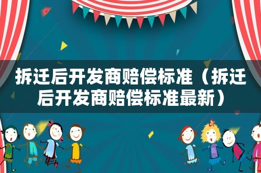 拆遷后開發商賠償標準（拆遷后開發商賠償標準最新）