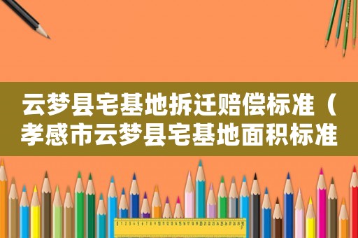 云夢(mèng)縣宅基地拆遷賠償標(biāo)準(zhǔn)（孝感市云夢(mèng)縣宅基地面積標(biāo)準(zhǔn)）
