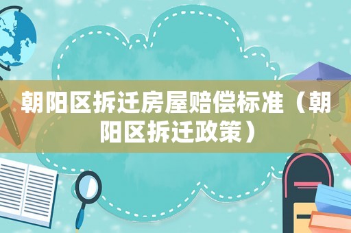 朝陽區(qū)拆遷房屋賠償標(biāo)準(zhǔn)（朝陽區(qū)拆遷政策）