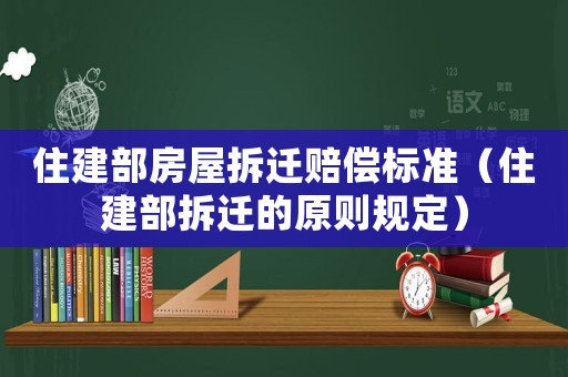 住建部房屋拆遷賠償標(biāo)準(zhǔn)（住建部拆遷的原則規(guī)定）