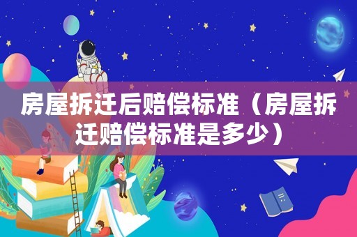 房屋拆遷后賠償標準（房屋拆遷賠償標準是多少）