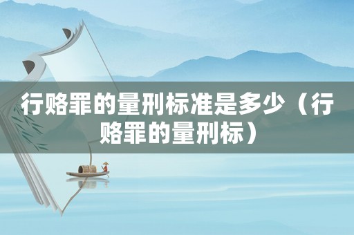 行賂罪的量刑標(biāo)準(zhǔn)是多少（行賂罪的量刑標(biāo)）