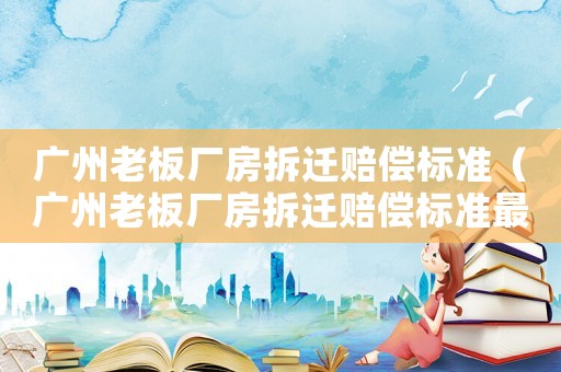 廣州老板廠房拆遷賠償標(biāo)準(zhǔn)（廣州老板廠房拆遷賠償標(biāo)準(zhǔn)最新）