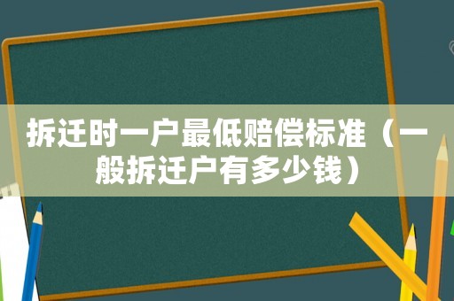 拆遷時一戶最低賠償標準（一般拆遷戶有多少錢）