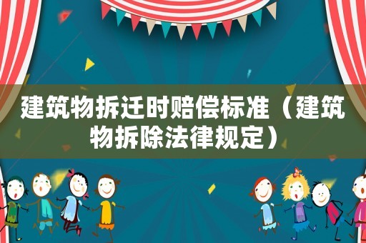 建筑物拆遷時賠償標準（建筑物拆除法律規定）