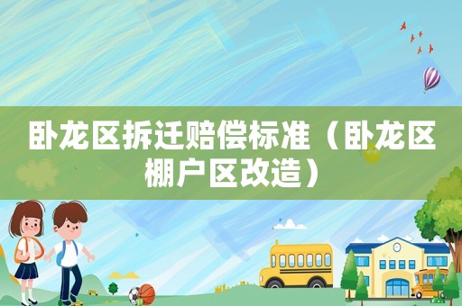 臥龍區拆遷賠償標準（臥龍區棚戶區改造）