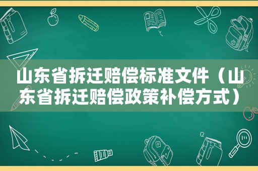 山東省拆遷賠償標(biāo)準(zhǔn)文件（山東省拆遷賠償政策補償方式）