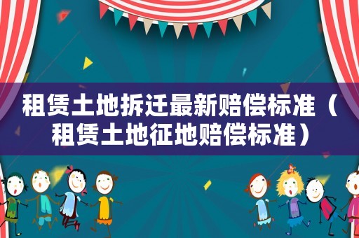 租賃土地拆遷最新賠償標準（租賃土地征地賠償標準）