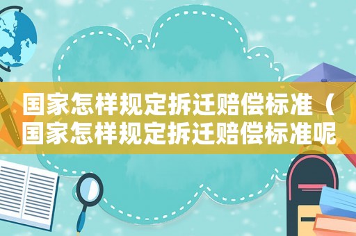 國家怎樣規定拆遷賠償標準（國家怎樣規定拆遷賠償標準呢）