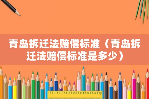 青島拆遷法賠償標準（青島拆遷法賠償標準是多少）