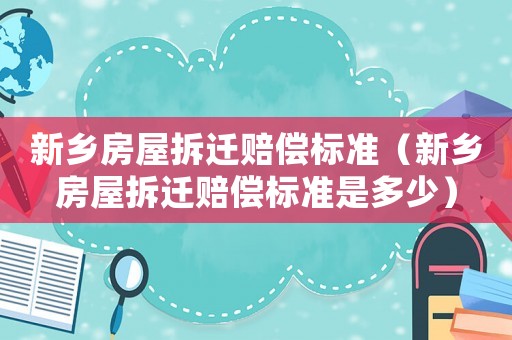 新鄉房屋拆遷賠償標準（新鄉房屋拆遷賠償標準是多少）