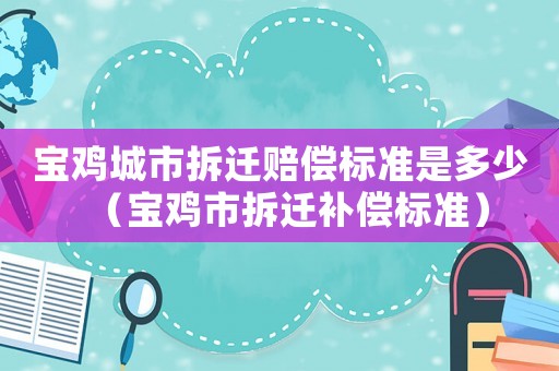 寶雞城市拆遷賠償標(biāo)準(zhǔn)是多少（寶雞市拆遷補(bǔ)償標(biāo)準(zhǔn)）