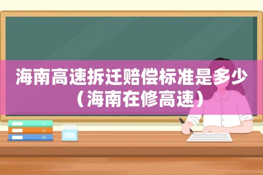海南高速拆遷賠償標準是多少（海南在修高速）