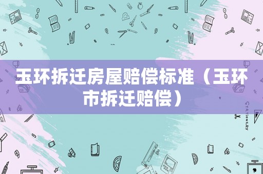 玉環拆遷房屋賠償標準（玉環市拆遷賠償）