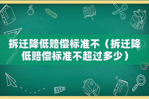 拆遷降低賠償標準不（拆遷降低賠償標準不超過多少）