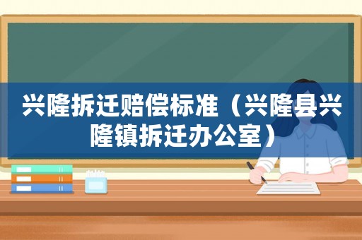 興隆拆遷賠償標準（興隆縣興隆鎮拆遷辦公室）