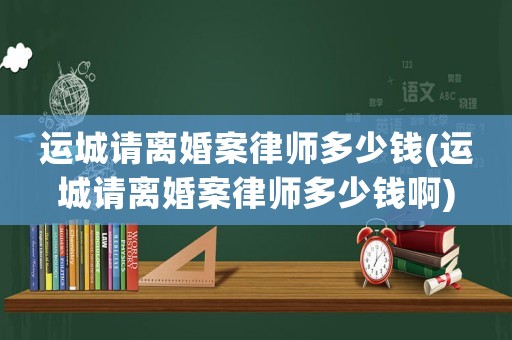 運城請離婚案律師多少錢(運城請離婚案律師多少錢啊)