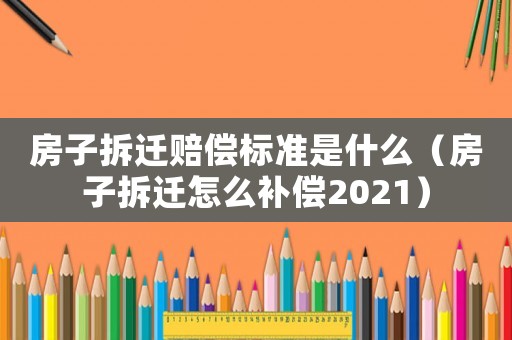 房子拆遷賠償標準是什么（房子拆遷怎么補償2021）