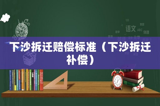 下沙拆遷賠償標(biāo)準(zhǔn)（下沙拆遷補(bǔ)償）