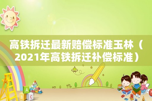 高鐵拆遷最新賠償標準玉林（2021年高鐵拆遷補償標準）