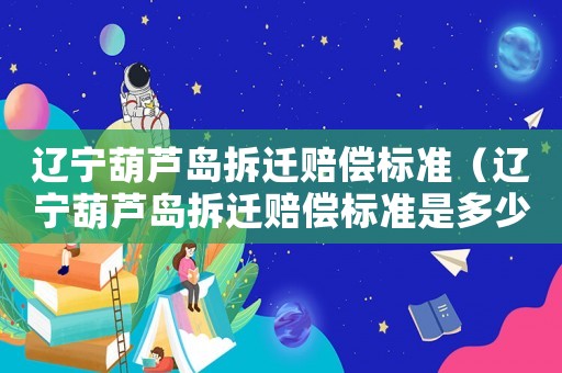 遼寧葫蘆島拆遷賠償標準（遼寧葫蘆島拆遷賠償標準是多少）