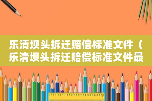 樂清壩頭拆遷賠償標(biāo)準(zhǔn)文件（樂清壩頭拆遷賠償標(biāo)準(zhǔn)文件最新）