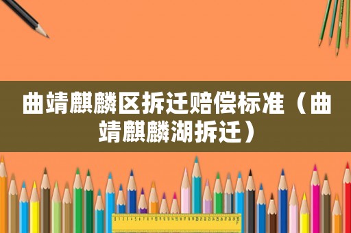 曲靖麒麟區拆遷賠償標準（曲靖麒麟湖拆遷）
