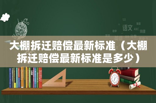 大棚拆遷賠償最新標準（大棚拆遷賠償最新標準是多少）