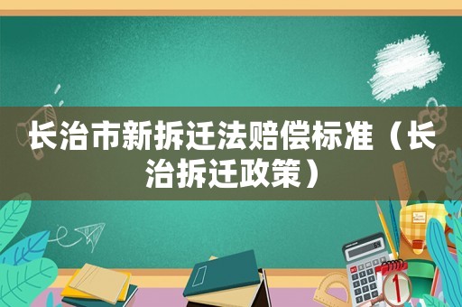 長治市新拆遷法賠償標(biāo)準(zhǔn)（長治拆遷政策）