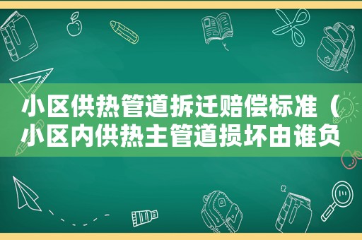 小區供熱管道拆遷賠償標準（小區內供熱主管道損壞由誰負責維修）
