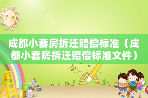 成都小套房拆遷賠償標(biāo)準(zhǔn)（成都小套房拆遷賠償標(biāo)準(zhǔn)文件）