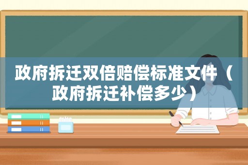 政府拆遷雙倍賠償標準文件（政府拆遷補償多少）