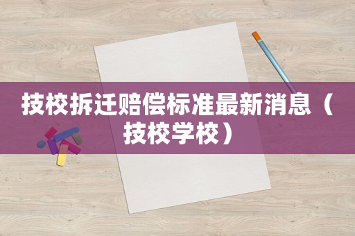 技校拆遷賠償標(biāo)準(zhǔn)最新消息（技校學(xué)校）