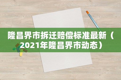 隆昌界市拆遷賠償標準最新（2021年隆昌界市動態）