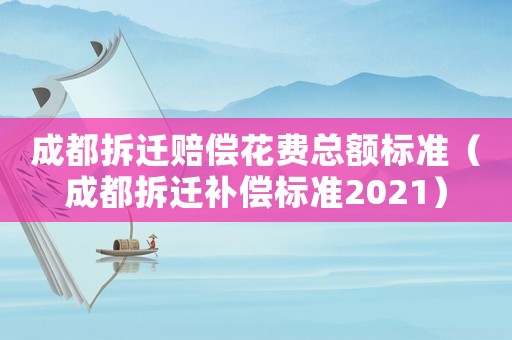 成都拆遷賠償花費(fèi)總額標(biāo)準(zhǔn)（成都拆遷補(bǔ)償標(biāo)準(zhǔn)2021）