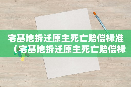 宅基地拆遷原主死亡賠償標準（宅基地拆遷原主死亡賠償標準是多少）