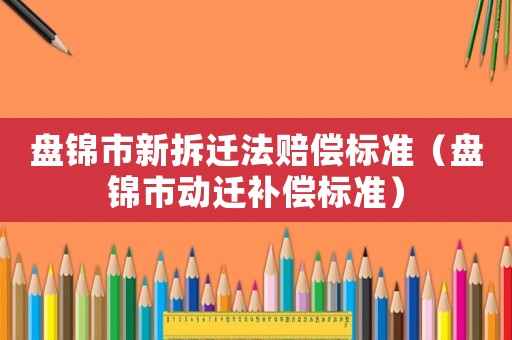 盤錦市新拆遷法賠償標準（盤錦市動遷補償標準）