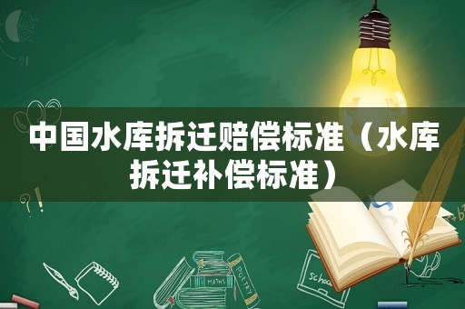 中國水庫拆遷賠償標準（水庫拆遷補償標準）