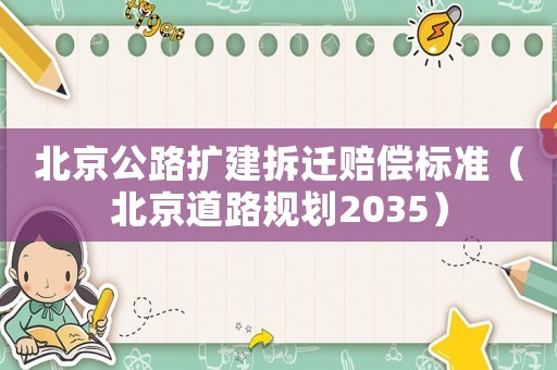 北京公路擴(kuò)建拆遷賠償標(biāo)準(zhǔn)（北京道路規(guī)劃2035）