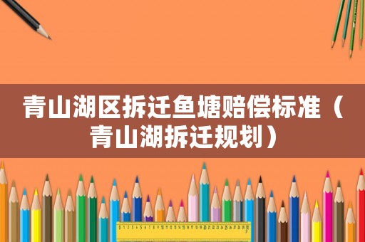 青山湖區拆遷魚塘賠償標準（青山湖拆遷規劃）