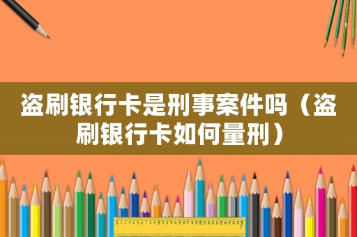 盜刷銀行卡是刑事案件嗎（盜刷銀行卡如何量刑）