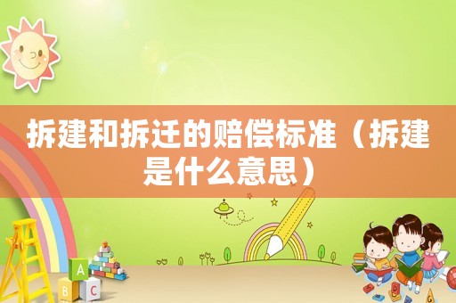 拆建和拆遷的賠償標準（拆建是什么意思）